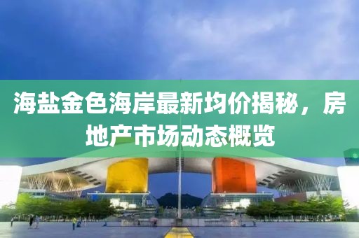 海盐金色海岸最新均价揭秘，房地产市场动态概览