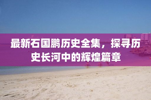 最新石国鹏历史全集，探寻历史长河中的辉煌篇章