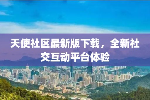天使社区最新版下载，全新社交互动平台体验