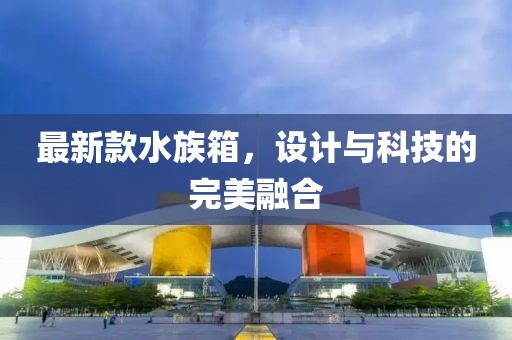 最新款水族箱，设计与科技的完美融合