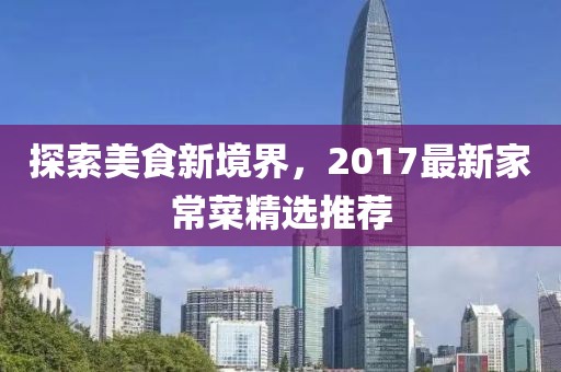 探索美食新境界，2017最新家常菜精选推荐