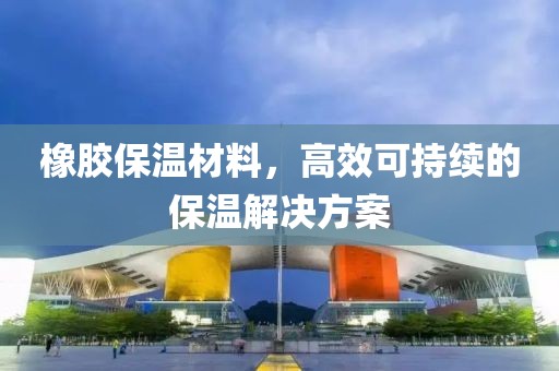 橡胶保温材料，高效可持续的保温解决方案
