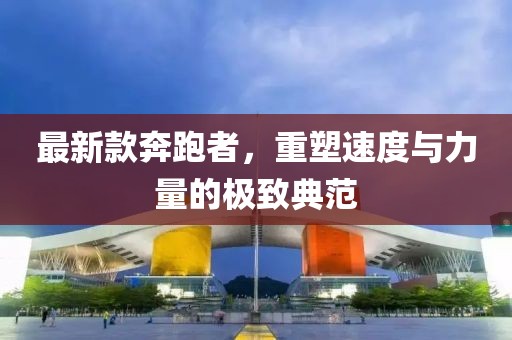 最新款奔跑者，重塑速度与力量的极致典范