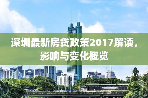 深圳最新房贷政策2017解读，影响与变化概览