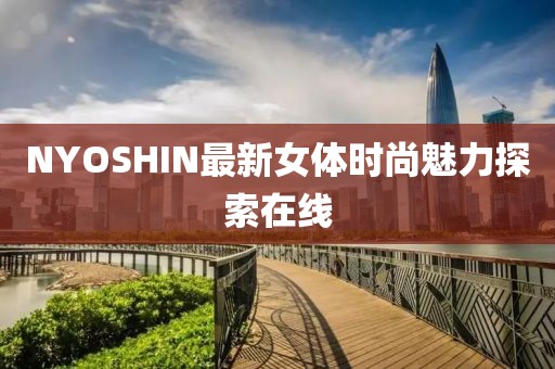 NYOSHIN最新女体时尚魅力探索在线
