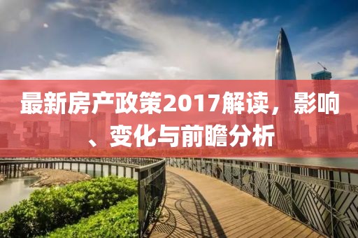 最新房产政策2017解读，影响、变化与前瞻分析