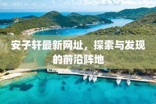 安子轩最新网址，探索与发现的前沿阵地
