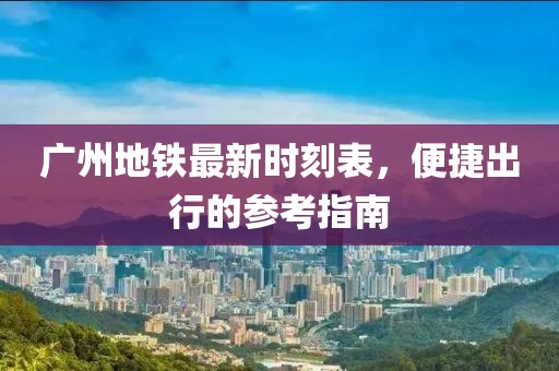 广州地铁最新时刻表，便捷出行的参考指南