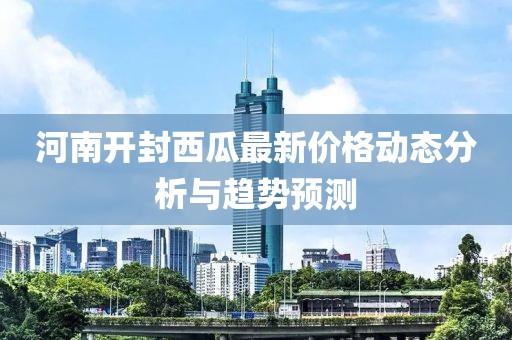 河南开封西瓜最新价格动态分析与趋势预测