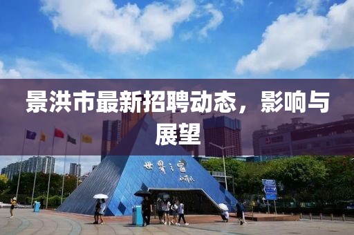 景洪市最新招聘动态，影响与展望