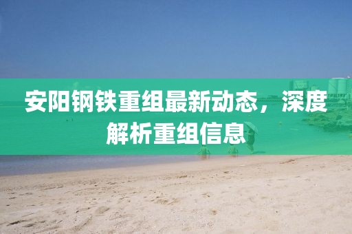 安阳钢铁重组最新动态，深度解析重组信息