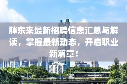 胖东来最新招聘信息汇总与解读，掌握最新动态，开启职业新篇章！