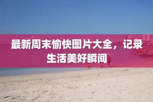最新周末愉快图片大全，记录生活美好瞬间