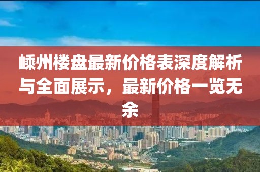 嵊州楼盘最新价格表深度解析与全面展示，最新价格一览无余