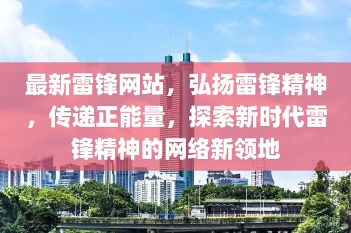 最新雷锋网站，弘扬雷锋精神，传递正能量，探索新时代雷锋精神的网络新领地