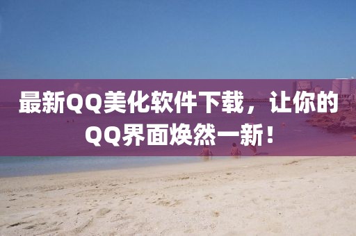 最新QQ美化软件下载，让你的QQ界面焕然一新！