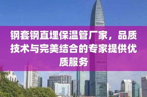 钢套钢直埋保温管厂家，品质技术与完美结合的专家提供优质服务