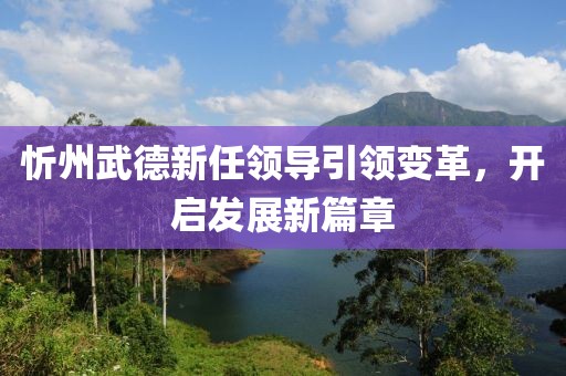 忻州武德新任领导引领变革，开启发展新篇章