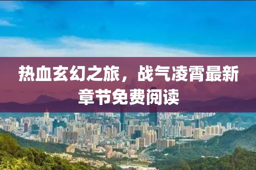 热血玄幻之旅，战气凌霄最新章节免费阅读