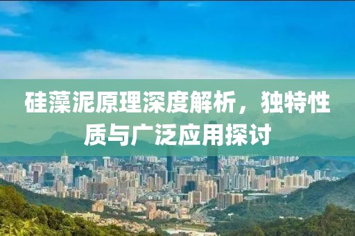 硅藻泥原理深度解析，独特性质与广泛应用探讨