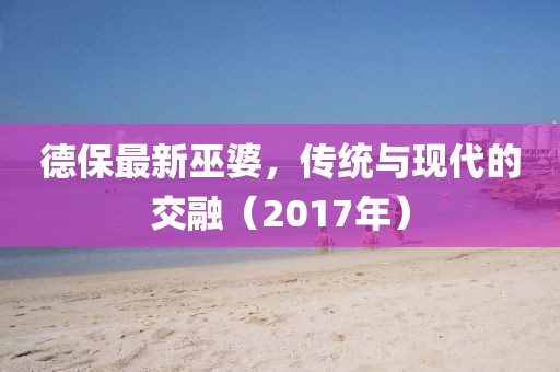 德保最新巫婆，传统与现代的交融（2017年）