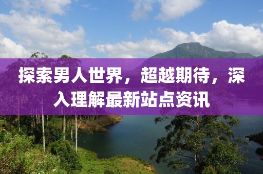 探索男人世界，超越期待，深入理解最新站点资讯