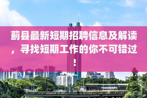 蓟县最新短期招聘信息及解读，寻找短期工作的你不可错过！
