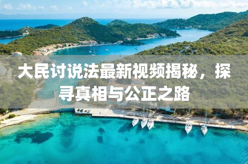 大民讨说法最新视频揭秘，探寻真相与公正之路