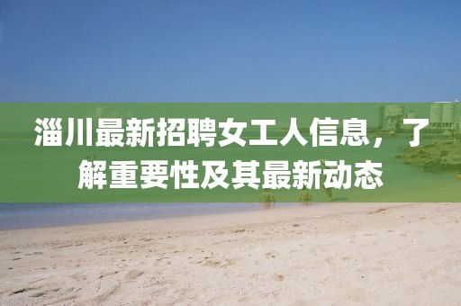 淄川最新招聘女工人信息，了解重要性及其最新动态