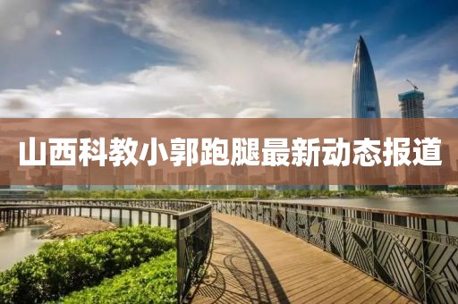 山西科教小郭跑腿最新动态报道