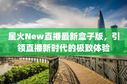星火New直播最新盒子版，引领直播新时代的极致体验
