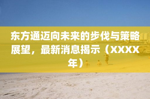 东方通迈向未来的步伐与策略展望，最新消息揭示（XXXX年）