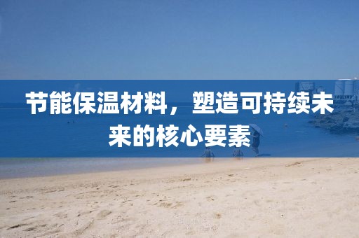 节能保温材料，塑造可持续未来的核心要素