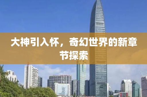 大神引入怀，奇幻世界的新章节探索