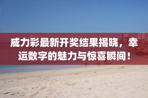 威力彩最新开奖结果揭晓，幸运数字的魅力与惊喜瞬间！