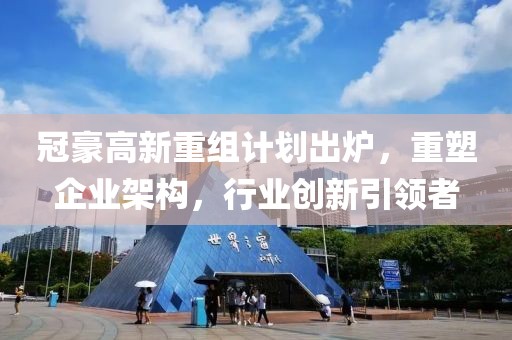 冠豪高新重组计划出炉，重塑企业架构，行业创新引领者