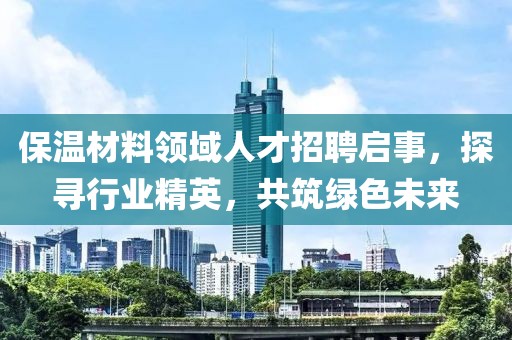 保温材料领域人才招聘启事，探寻行业精英，共筑绿色未来