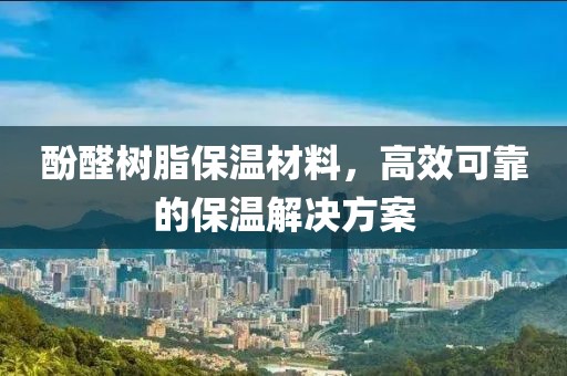 酚醛树脂保温材料，高效可靠的保温解决方案