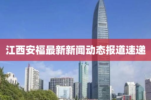 江西安福最新新闻动态报道速递