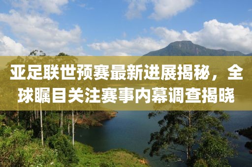 亚足联世预赛最新进展揭秘，全球瞩目关注赛事内幕调查揭晓