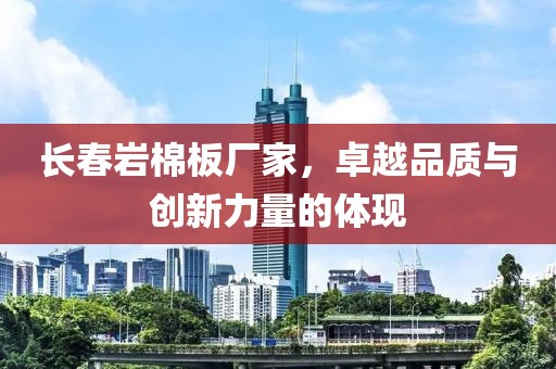 长春岩棉板厂家，卓越品质与创新力量的体现