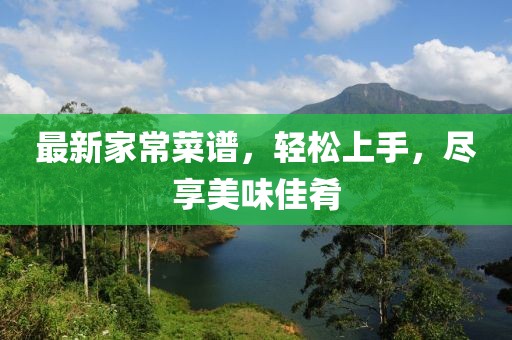最新家常菜谱，轻松上手，尽享美味佳肴