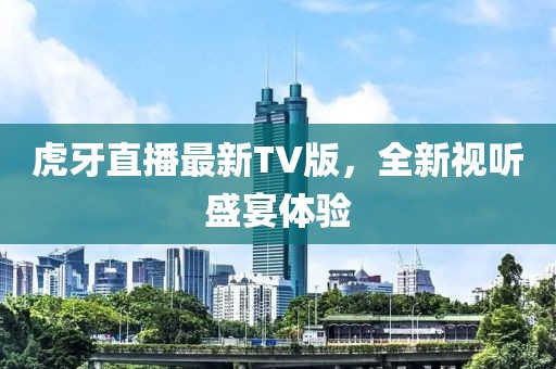 虎牙直播最新TV版，全新视听盛宴体验