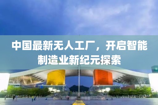 中国最新无人工厂，开启智能制造业新纪元探索