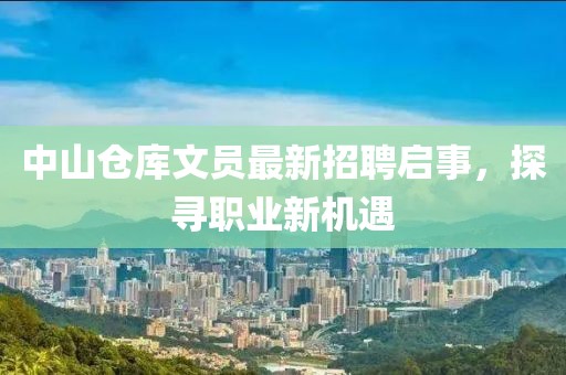 中山仓库文员最新招聘启事，探寻职业新机遇