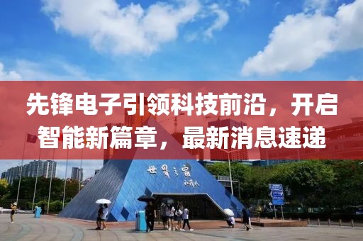先锋电子引领科技前沿，开启智能新篇章，最新消息速递