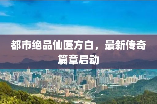 都市绝品仙医方白，最新传奇篇章启动