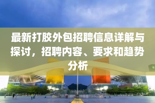 最新打胶外包招聘信息详解与探讨，招聘内容、要求和趋势分析