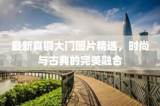 最新真铜大门图片精选，时尚与古典的完美融合