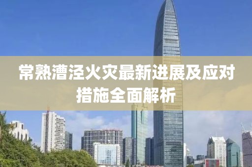 常熟漕泾火灾最新进展及应对措施全面解析